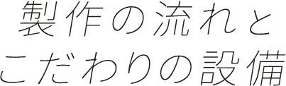 製作の流れとこだわりの設備